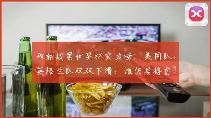 两轮战罢世界杯实力榜：美国队、英格兰队双双下滑，谁仍居榜首？