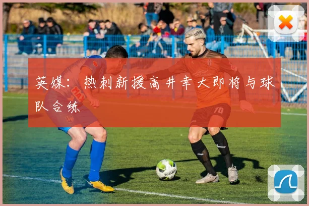 英媒：热刺新援高井幸大即将与球队合练