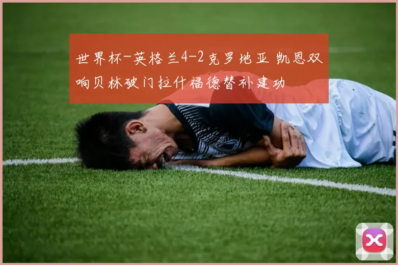 世界杯-英格兰4-2克罗地亚 凯恩双响贝林破门拉什福德替补建功